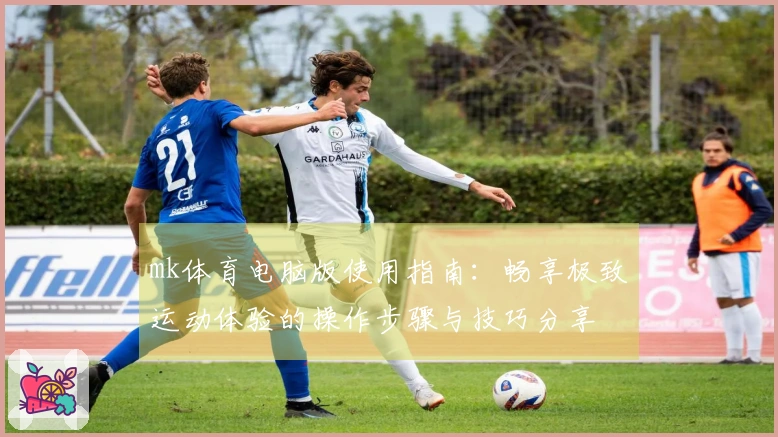 mk体育电脑版使用指南：畅享极致运动体验的操作步骤与技巧分享