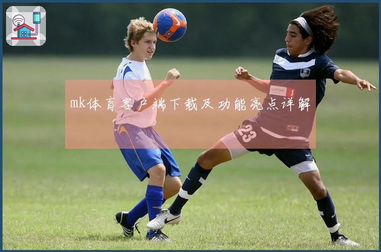 mk体育客户端下载及功能亮点详解