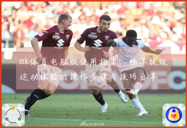 mk体育电脑版使用指南：畅享极致运动体验的操作步骤与技巧分享