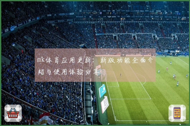 mk体育应用更新：新版功能全面介绍与使用体验分享