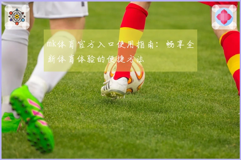 mk体育官方入口使用指南：畅享全新体育体验的便捷方法