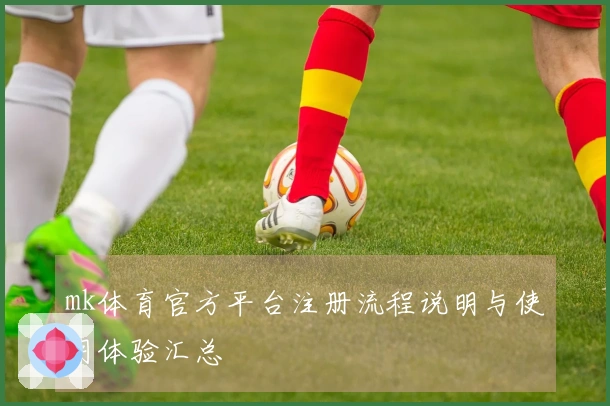 mk体育官方平台注册流程说明与使用体验汇总