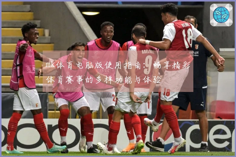 mk体育电脑版使用指南：畅享精彩体育赛事的多样功能与体验