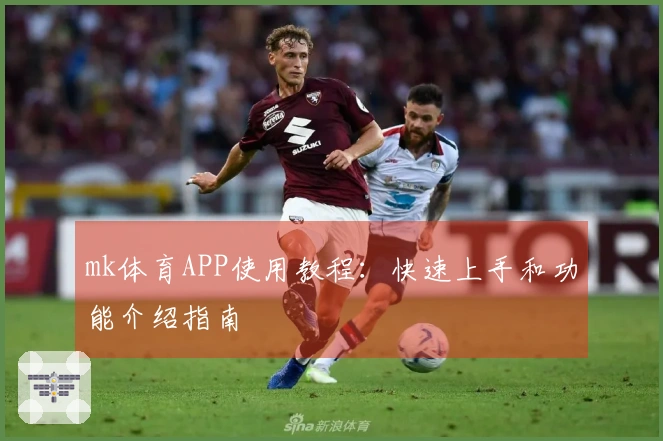 mk体育APP使用教程：快速上手和功能介绍指南
