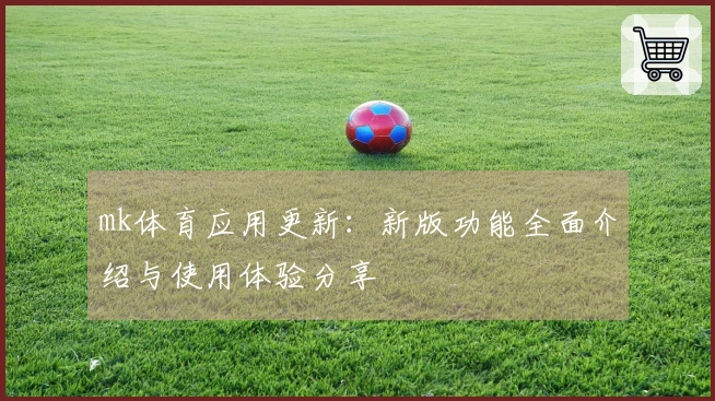 mk体育应用更新：新版功能全面介绍与使用体验分享