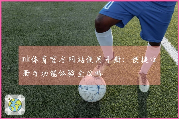 mk体育官方网站使用手册：便捷注册与功能体验全攻略
