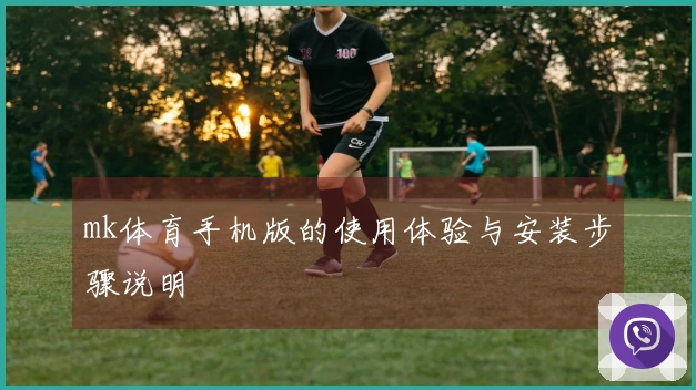 mk体育手机版的使用体验与安装步骤说明
