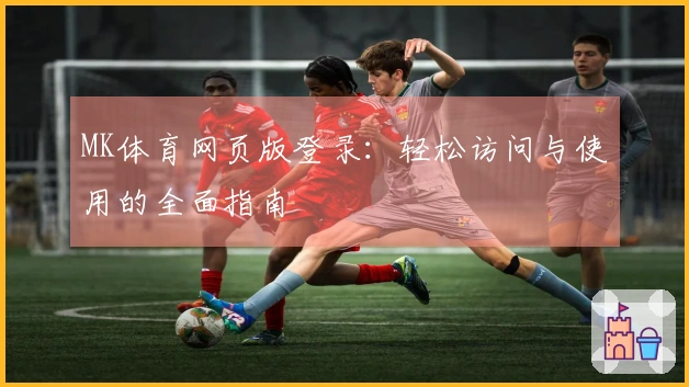 MK体育网页版登录：轻松访问与使用的全面指南