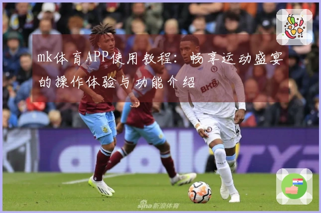 mk体育APP使用教程：畅享运动盛宴的操作体验与功能介绍