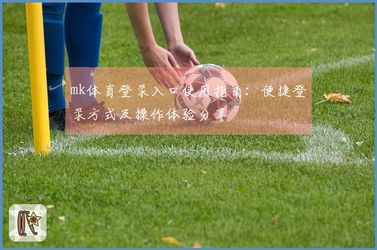 mk体育登录入口使用指南：便捷登录方式及操作体验分享