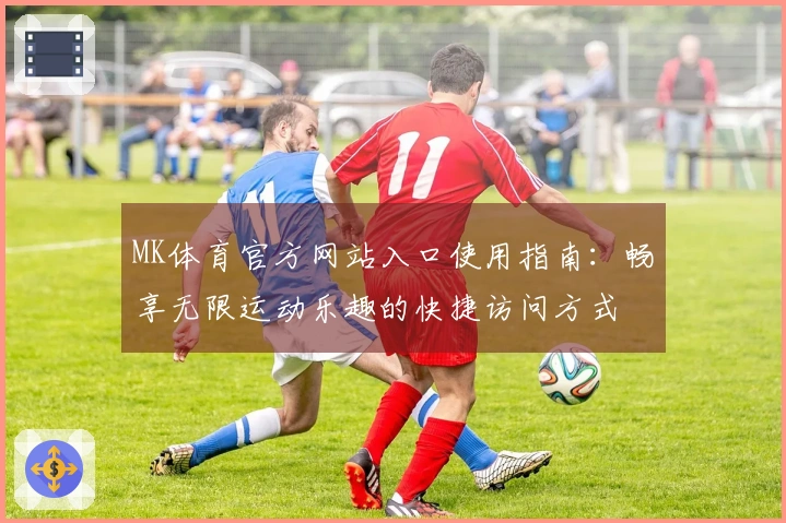MK体育官方网站入口使用指南：畅享无限运动乐趣的快捷访问方式