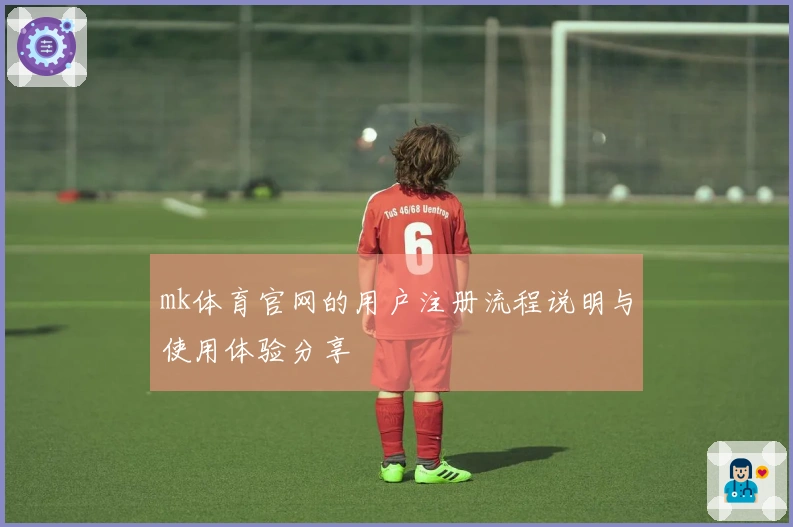 mk体育官网的用户注册流程说明与使用体验分享