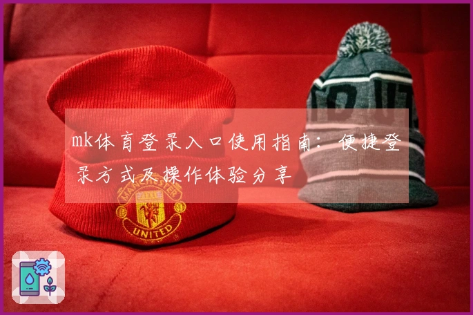 mk体育登录入口使用指南：便捷登录方式及操作体验分享