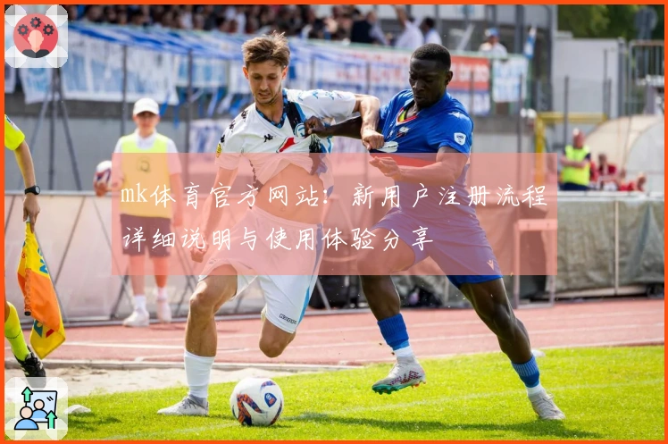 mk体育官方网站：新用户注册流程详细说明与使用体验分享