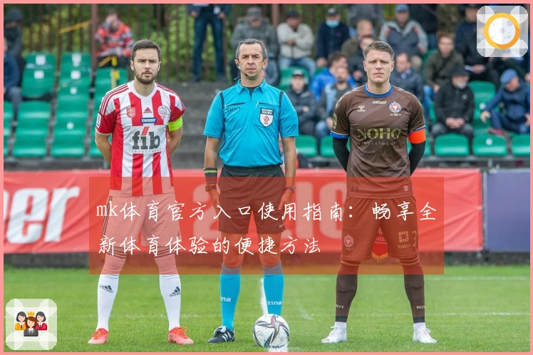 mk体育官方入口使用指南：畅享全新体育体验的便捷方法