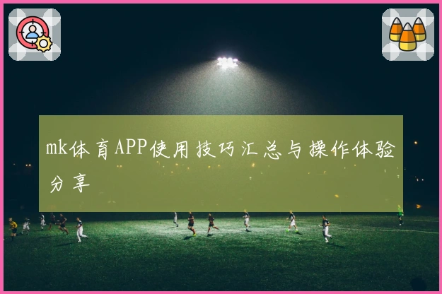 mk体育APP使用技巧汇总与操作体验分享