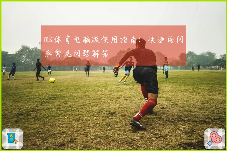 mk体育电脑版使用指南：快速访问和常见问题解答