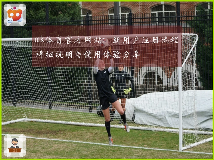 mk体育官方网站：新用户注册流程详细说明与使用体验分享