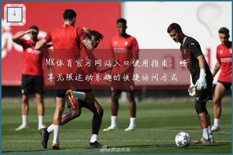 MK体育官方网站入口使用指南：畅享无限运动乐趣的快捷访问方式